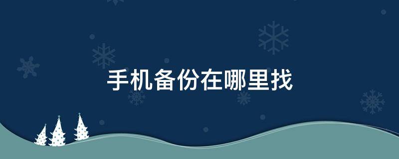 手机备份在哪里找（华为手机备份在哪里找到）