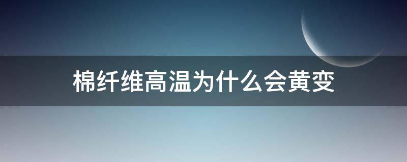 棉纤维高温为什么会黄变（棉织物变黄）