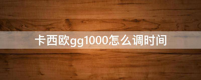 卡西欧gg1000怎么调时间（卡西欧gg 1000怎么调时间）