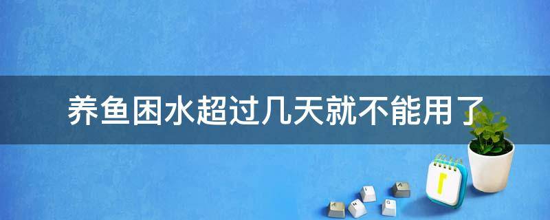 养鱼困水超过几天就不能用了（养鱼的水困多久就不能用了）