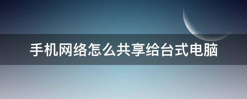 手机网络怎么共享给台式电脑 华为手机网络怎么共享给台式电脑