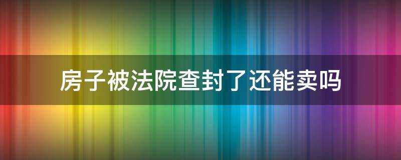 房子被法院查封了还能卖吗（已被法院查封的房子怎么样才可以买卖?）