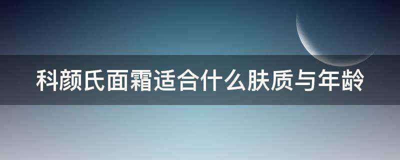 科颜氏面霜适合什么肤质与年龄 科颜氏面霜适合什么肤质用