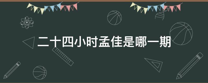 二十四小时孟佳是哪一期 二十四小时孟佳鬼鬼