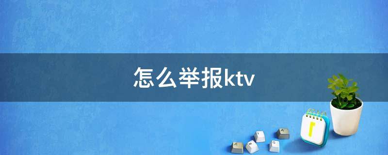 怎么举报ktv（怎么举报ktv让它快速关门）