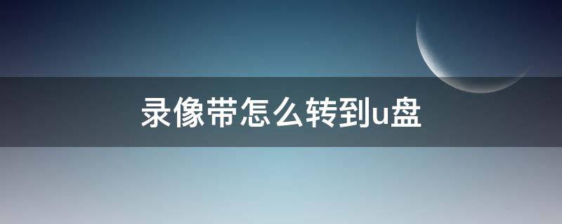 录像带怎么转到u盘（录像带怎么转到u盘多少钱）