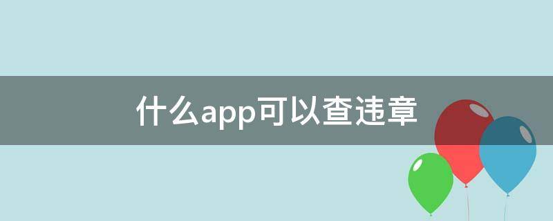 什么app可以查违章（什么App可以查违章）