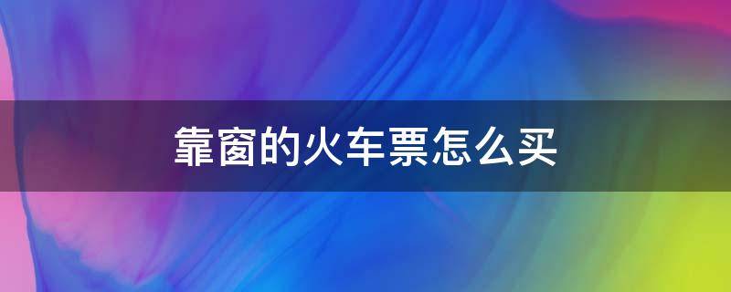 靠窗的火车票怎么买 怎么买到靠窗的火车票