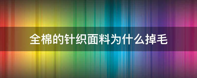 全棉的针织面料为什么掉毛（为什么棉质的布料掉毛）