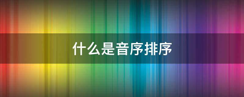 什么是音序排序 音序排列顺序是什么意思