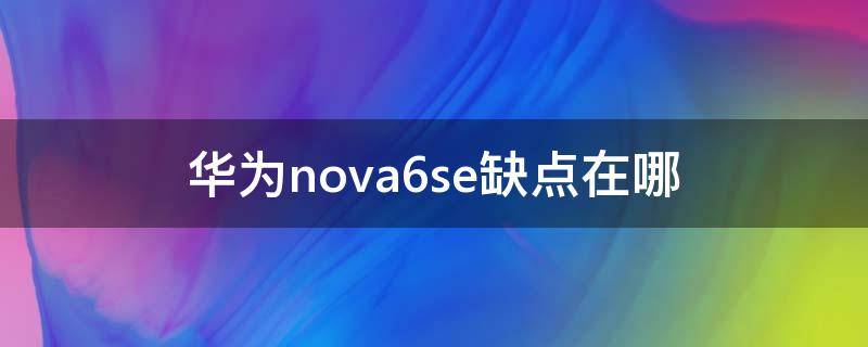 华为nova6se缺点在哪（华为nova6se手机怎么样有什么优点缺点）