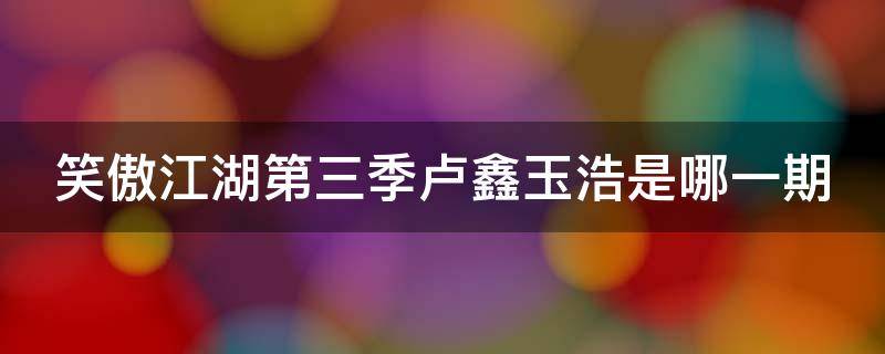 笑傲江湖第三季卢鑫玉浩是哪一期（《笑傲江湖3》总决赛冠军卢鑫玉浩）