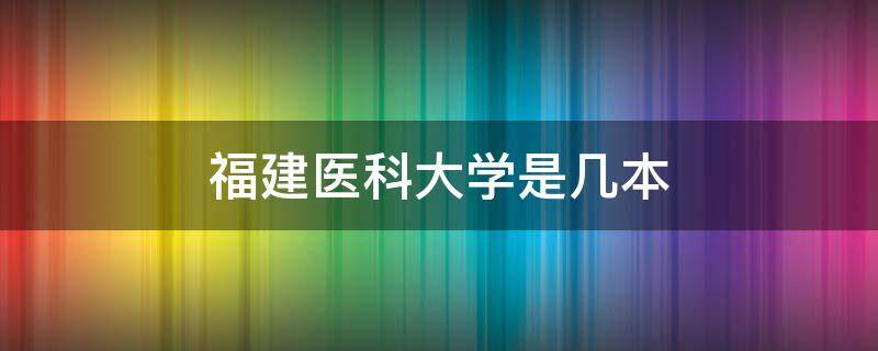 福建医科大学是几本（福建医科大学是几本院校）