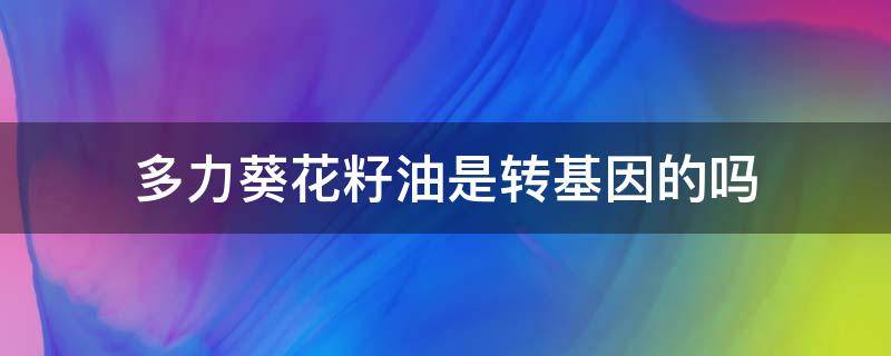 多力葵花籽油是转基因的吗（多力葵花籽油是转基因吗都没写非转基因）