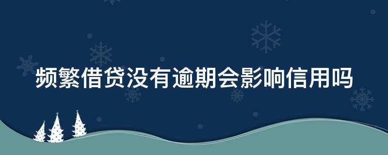 频繁借贷没有逾期会影响信用吗 频繁借贷没有逾期会影响信用吗