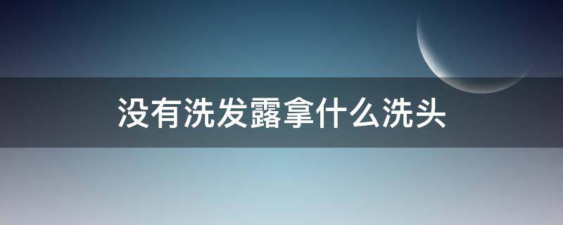 没有洗发露拿什么洗头（没有洗发露可以用沐浴露洗头吗）