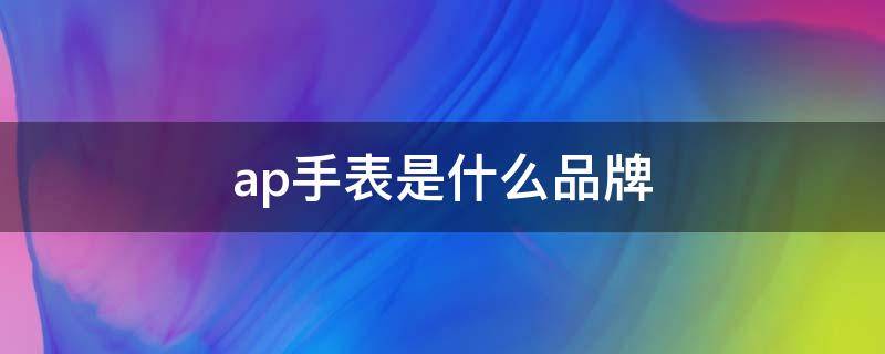 ap手表是什么品牌 ap是什么牌子的手表