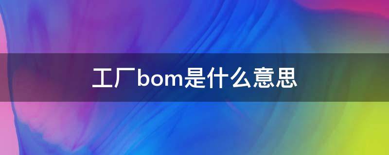 工厂bom是什么意思（工厂bom怎么读）