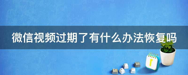 微信视频过期了有什么办法恢复吗 微信视频过期未下载能恢复吗