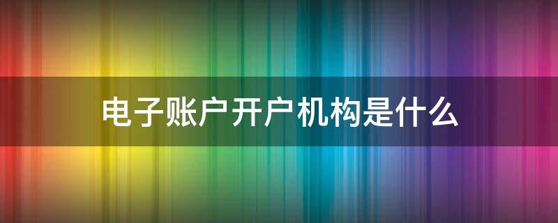 电子账户开户机构是什么 电子账户开户需要什么