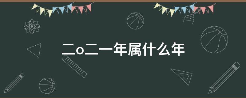 二o二一年属什么年 二O二一年属什么?