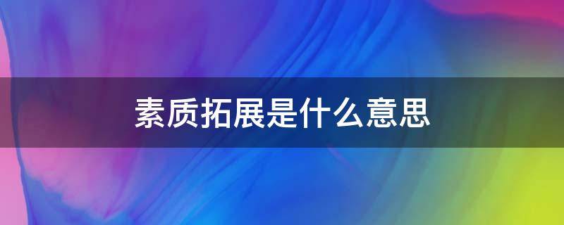 素质拓展是什么意思 素质拓展是做什么的