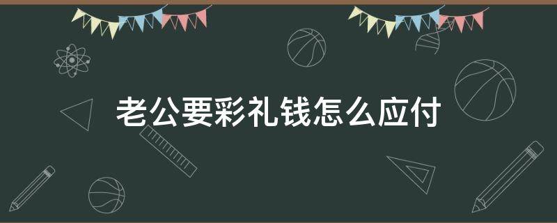 老公要彩礼钱怎么应付（老公要彩礼钱怎么对付）