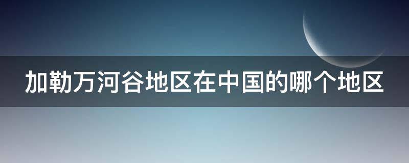 加勒万河谷地区在中国的哪个地区（加勒万河谷地区在中国的哪个地区,地图）