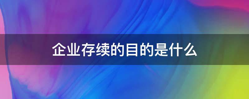 企业存续的目的是什么（什么叫企业存续）