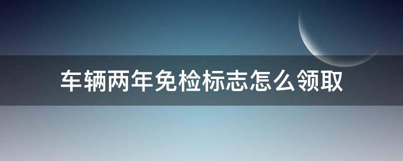 车辆两年免检标志怎么领取（两年免检车辆领取合格标志的手续）