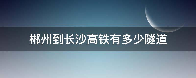 郴州到长沙高铁有多少隧道（湖南郴州隧道有多少公里啊）