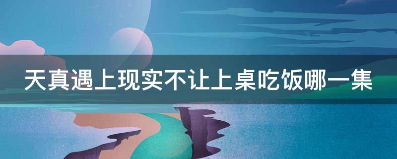 天真遇上现实不让上桌吃饭哪一集 天真遇上现实不让上桌吃饭哪一集视频