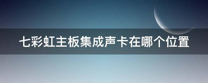 七彩虹主板集成声卡在哪个位置 七彩虹主板集成声卡在哪个位置安装