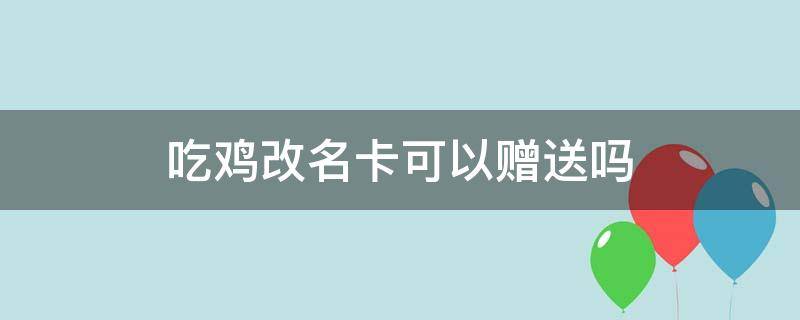 吃鸡改名卡可以赠送吗 吃鸡改名卡能赠送吗?