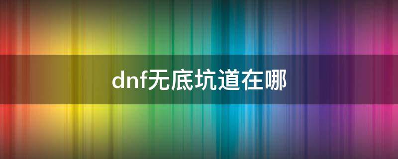 dnf无底坑道在哪 dnf地底坑道