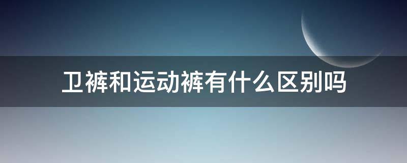 卫裤和运动裤有什么区别吗 什么是运动卫裤