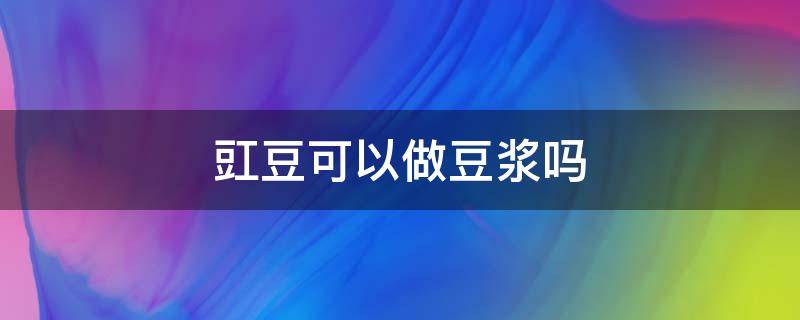 豇豆可以做豆浆吗（豇豆可以打豆浆吗?）