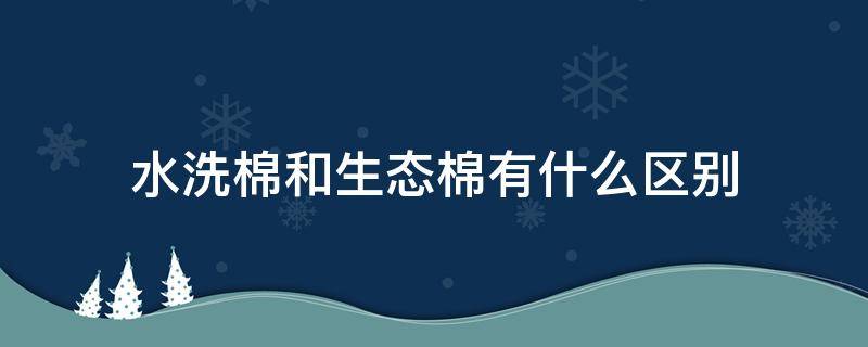 水洗棉和生态棉有什么区别（生态水洗棉和水洗棉一样吗）