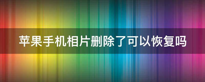 苹果手机相片删除了可以恢复吗 苹果手机相片删除了可以恢复吗知乎