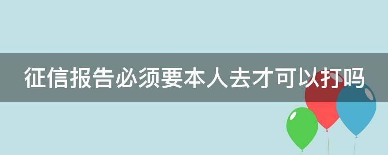 征信报告必须要本人去才可以打吗（征信报告必须得本人去吗）