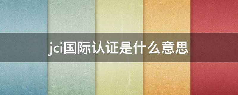 jci国际认证是什么意思（什么叫jci认证）