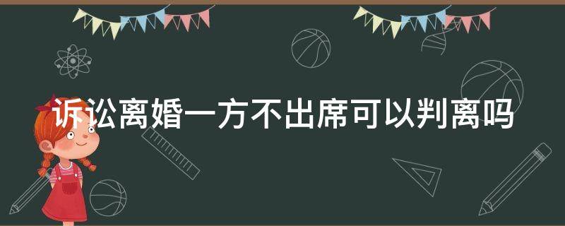 诉讼离婚一方不出席可以判离吗 离婚诉讼一方不出席怎么办