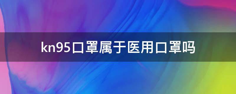 kn95口罩属于医用口罩吗 kn95口罩是不是医用口罩