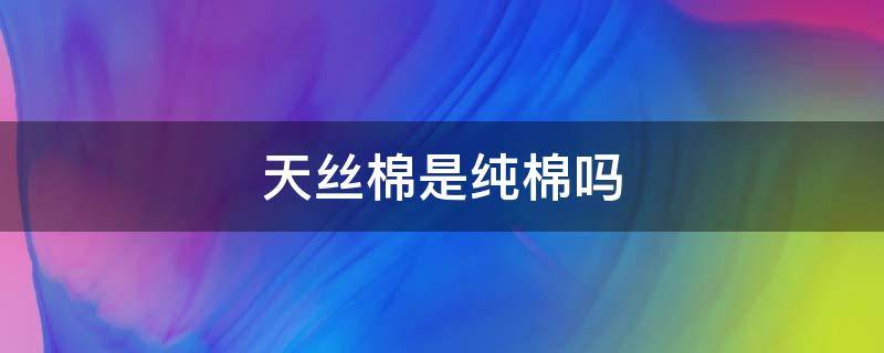 天丝棉是纯棉吗 纯棉天丝 是纯棉吗