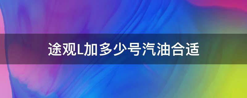 途观L加多少号汽油合适（途观l应该加多少号汽油）