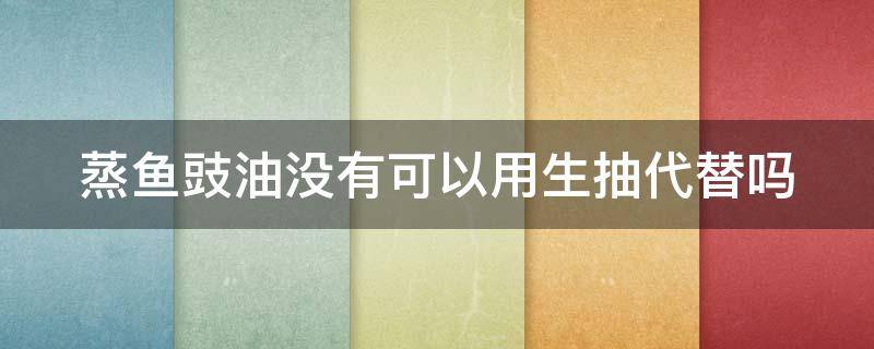 蒸鱼豉油没有可以用生抽代替吗（蒸鱼豉油没有可以用生抽代替吗为什么）