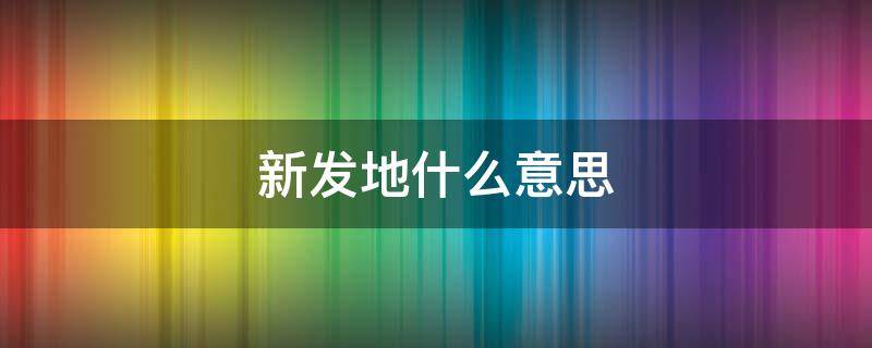 新发地什么意思 新发地啥意思