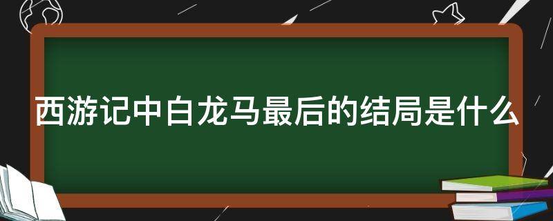 西游记中白龙马最后的结局是什么（西游记里白龙马的结局）