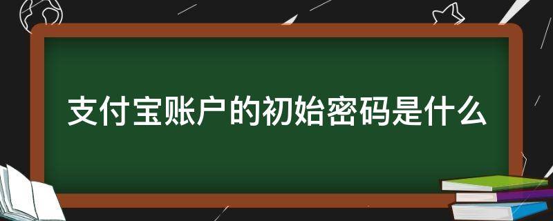 支付宝账户的初始密码是什么 支付宝账户和支付宝密码是什么