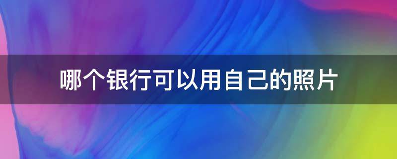 哪个银行可以用自己的照片 用自己照片的银行卡